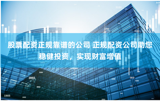 股票配資正規靠譜的公司 正規配資公司助您穩健投資，實現財富增值